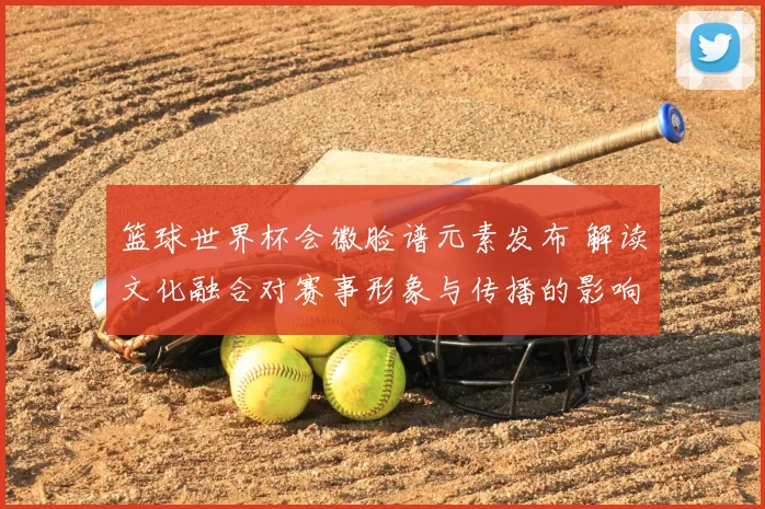 篮球世界杯会徽脸谱元素发布 解读文化融合对赛事形象与传播的影响