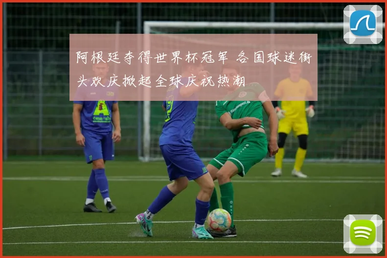 阿根廷夺得世界杯冠军 各国球迷街头欢庆掀起全球庆祝热潮