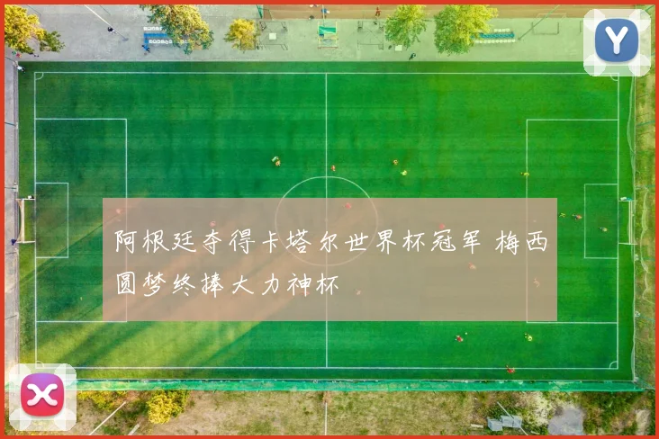 阿根廷夺得卡塔尔世界杯冠军 梅西圆梦终捧大力神杯