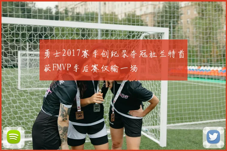 勇士2017赛季创纪录夺冠杜兰特首获FMVP季后赛仅输一场
