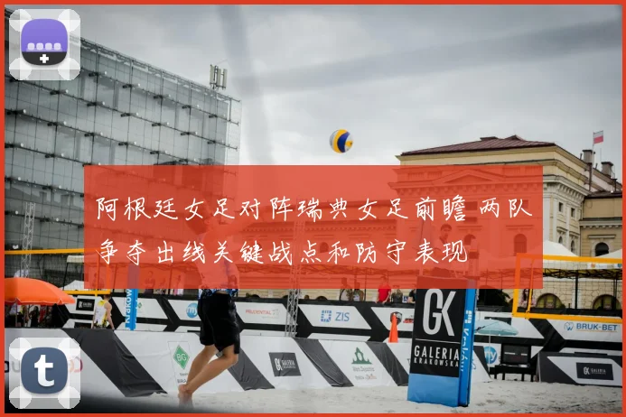 阿根廷女足对阵瑞典女足前瞻 两队争夺出线关键战点和防守表现