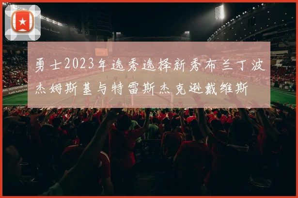 勇士2023年选秀选择新秀布兰丁波杰姆斯基与特雷斯杰克逊戴维斯