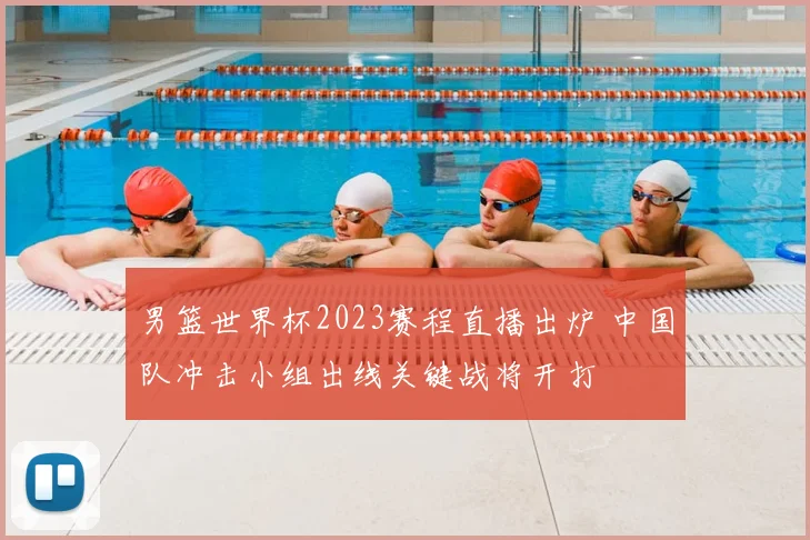 男篮世界杯2023赛程直播出炉 中国队冲击小组出线关键战将开打