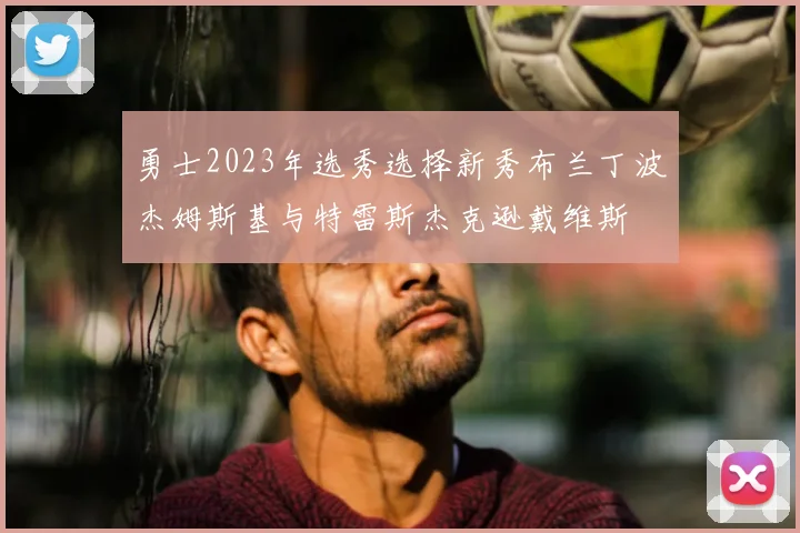 勇士2023年选秀选择新秀布兰丁波杰姆斯基与特雷斯杰克逊戴维斯