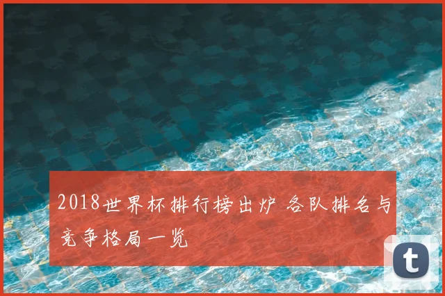 2018世界杯排行榜出炉 各队排名与竞争格局一览