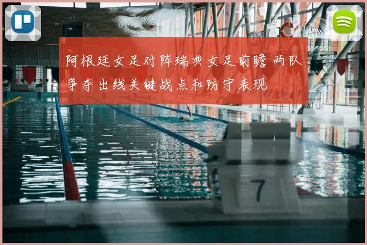 阿根廷女足对阵瑞典女足前瞻 两队争夺出线关键战点和防守表现