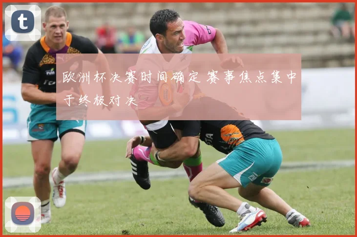 欧洲杯决赛时间确定 赛事焦点集中于终极对决