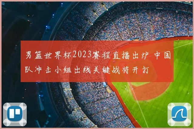 男篮世界杯2023赛程直播出炉 中国队冲击小组出线关键战将开打